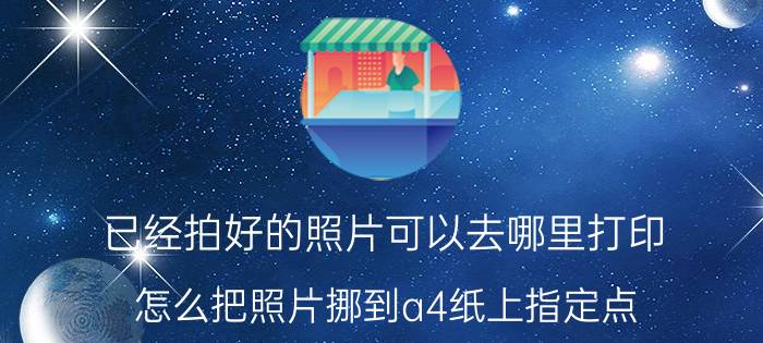 已经拍好的照片可以去哪里打印 怎么把照片挪到a4纸上指定点？